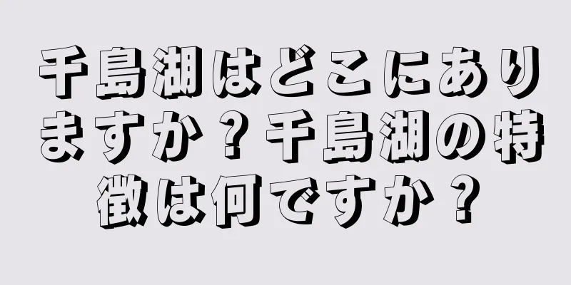 千島湖はどこにありますか？千島湖の特徴は何ですか？