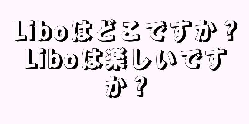Liboはどこですか？Liboは楽しいですか？