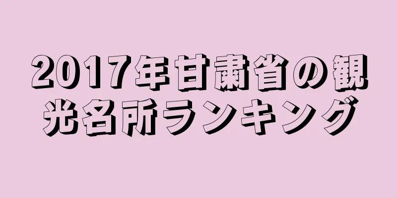 2017年甘粛省の観光名所ランキング