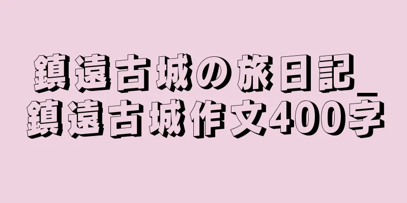鎮遠古城の旅日記_鎮遠古城作文400字