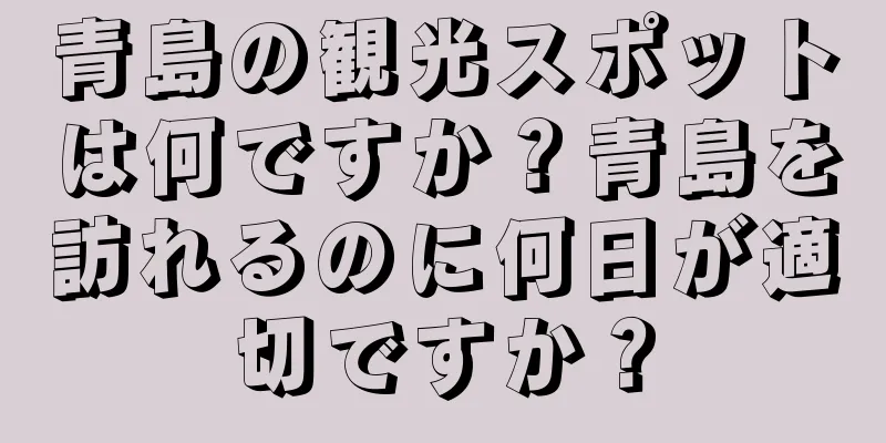青島の観光スポットは何ですか？青島を訪れるのに何日が適切ですか？