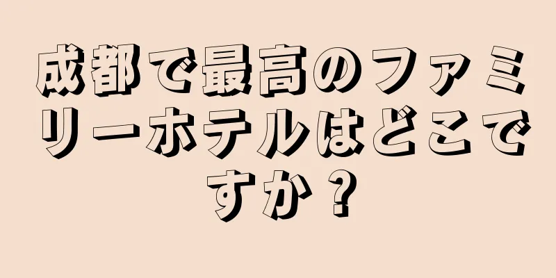 成都で最高のファミリーホテルはどこですか？