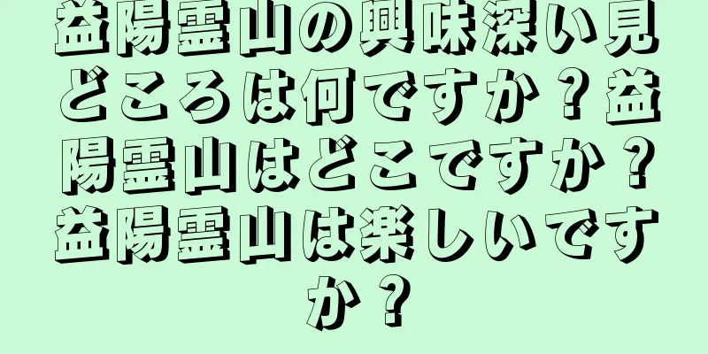 益陽霊山の興味深い見どころは何ですか？益陽霊山はどこですか？益陽霊山は楽しいですか？