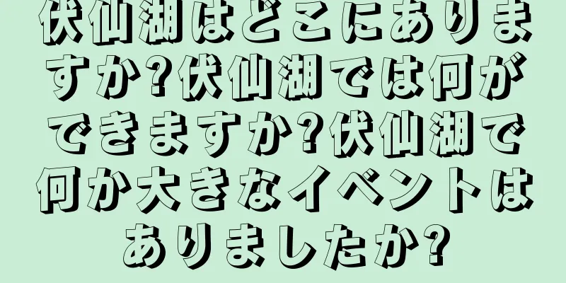 伏仙湖はどこにありますか?伏仙湖では何ができますか?伏仙湖で何か大きなイベントはありましたか?
