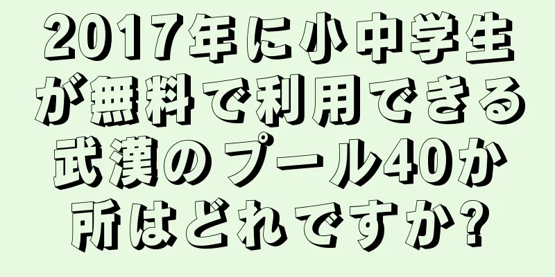 2017年に小中学生が無料で利用できる武漢のプール40か所はどれですか?