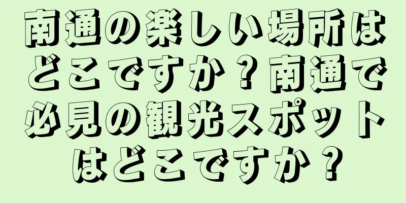 南通の楽しい場所はどこですか？南通で必見の観光スポットはどこですか？