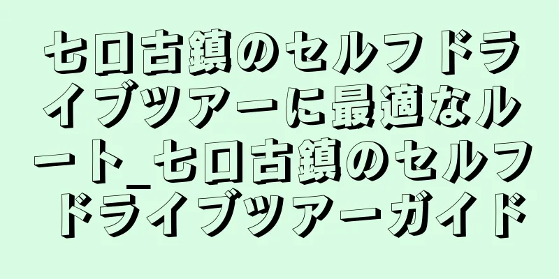 七口古鎮のセルフドライブツアーに最適なルート_七口古鎮のセルフドライブツアーガイド