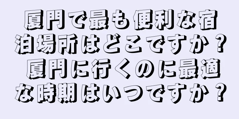 厦門で最も便利な宿泊場所はどこですか？ 厦門に行くのに最適な時期はいつですか？
