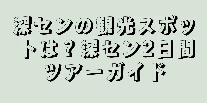 深センの観光スポットは？深セン2日間ツアーガイド