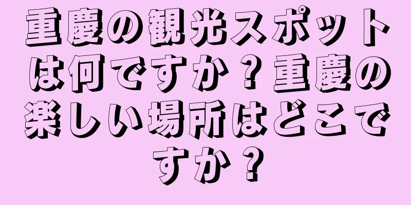 重慶の観光スポットは何ですか？重慶の楽しい場所はどこですか？