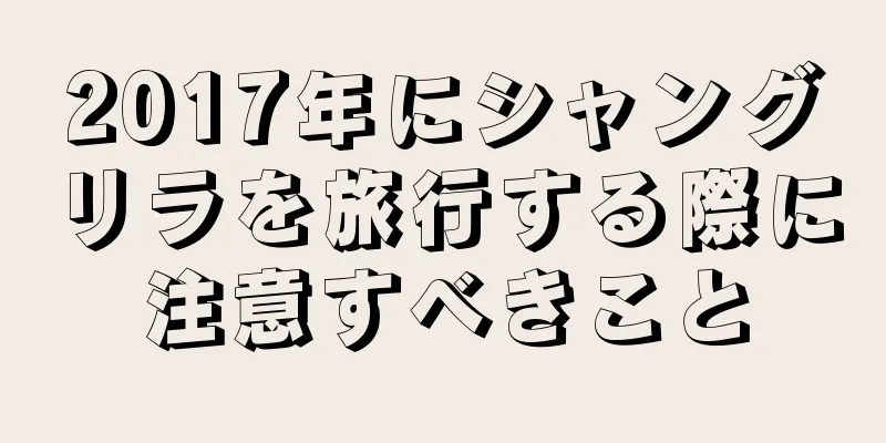 2017年にシャングリラを旅行する際に注意すべきこと