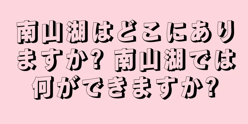 南山湖はどこにありますか? 南山湖では何ができますか?