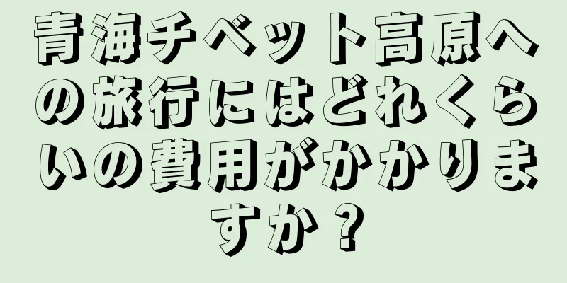 青海チベット高原への旅行にはどれくらいの費用がかかりますか？