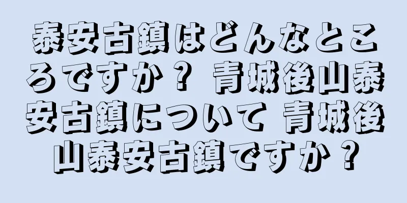 泰安古鎮はどんなところですか？ 青城後山泰安古鎮について 青城後山泰安古鎮ですか？