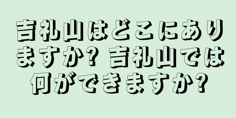 吉礼山はどこにありますか? 吉礼山では何ができますか?