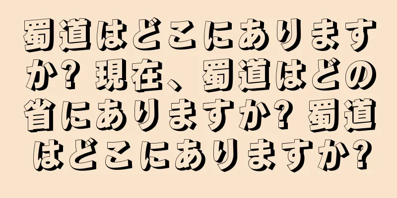 蜀道はどこにありますか? 現在、蜀道はどの省にありますか? 蜀道はどこにありますか?