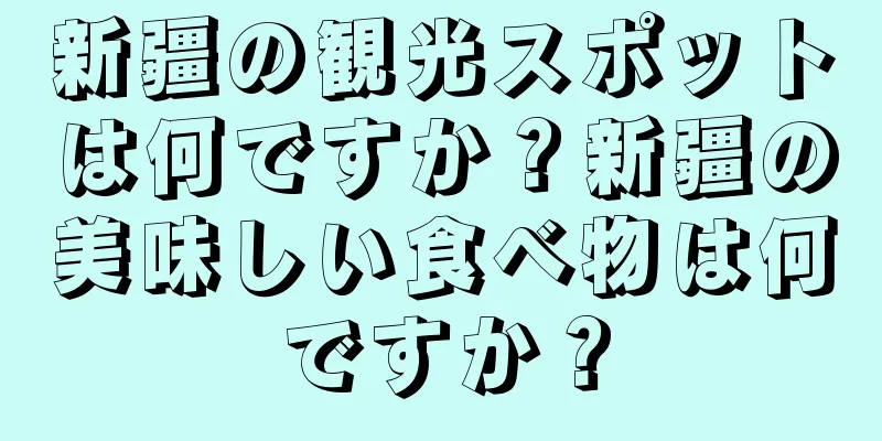 新疆の観光スポットは何ですか？新疆の美味しい食べ物は何ですか？