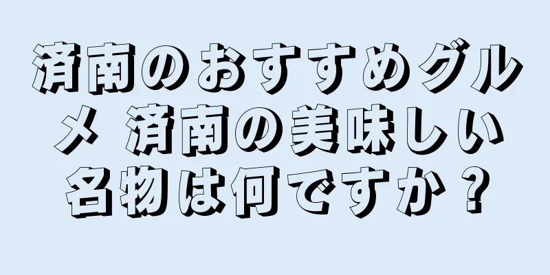 済南のおすすめグルメ 済南の美味しい名物は何ですか？