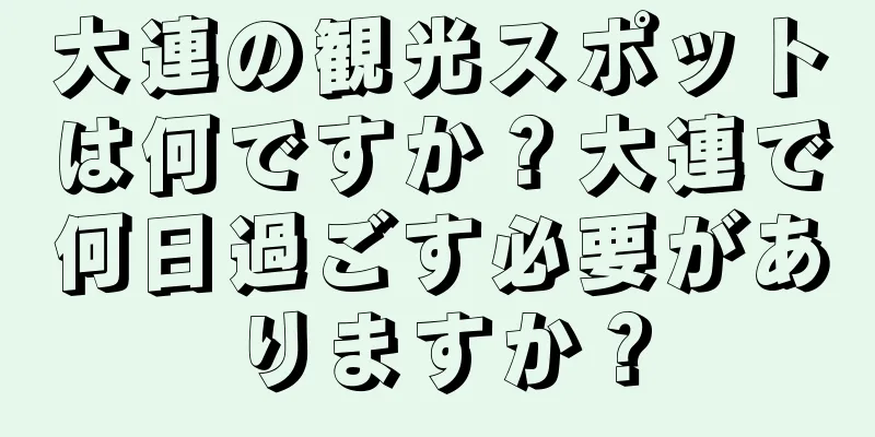 大連の観光スポットは何ですか？大連で何日過ごす必要がありますか？