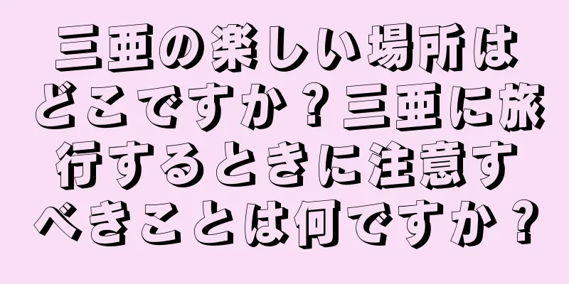 三亜の楽しい場所はどこですか？三亜に旅行するときに注意すべきことは何ですか？