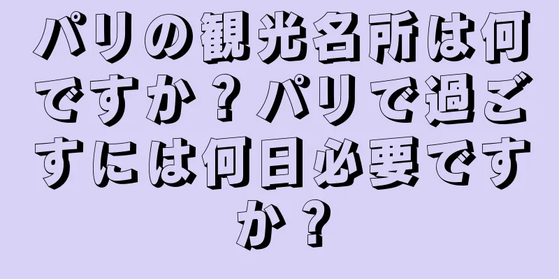 パリの観光名所は何ですか？パリで過ごすには何日必要ですか？
