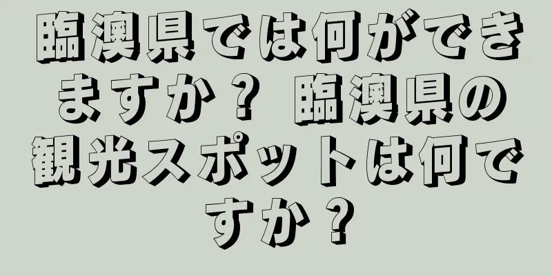 臨澳県では何ができますか？ 臨澳県の観光スポットは何ですか？