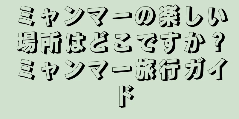 ミャンマーの楽しい場所はどこですか？ミャンマー旅行ガイド