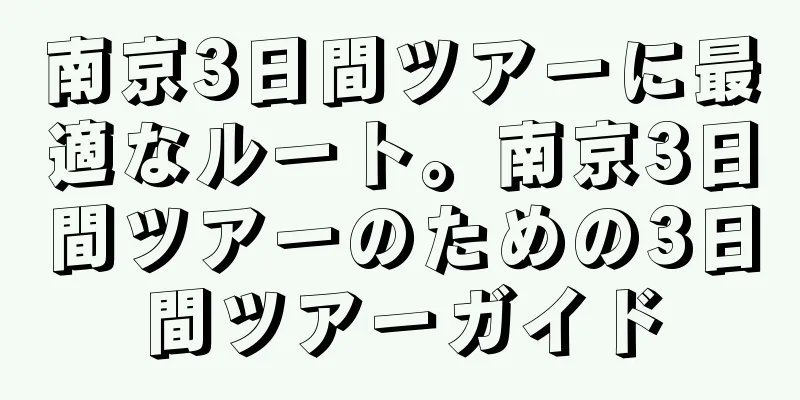 南京3日間ツアーに最適なルート。南京3日間ツアーのための3日間ツアーガイド
