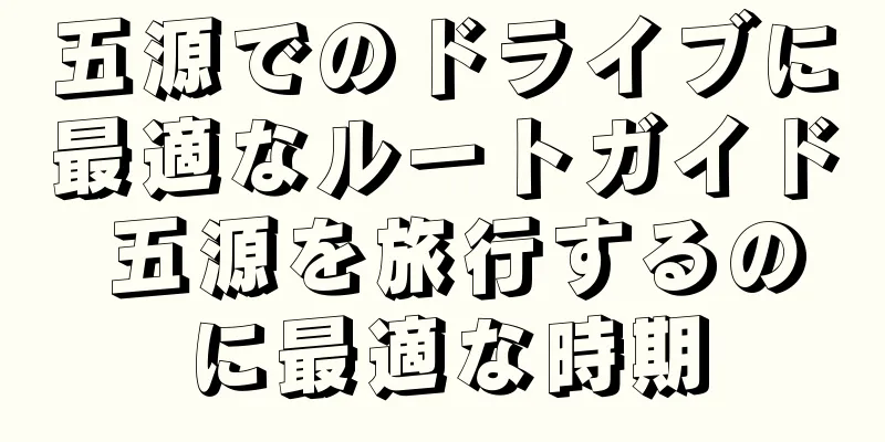 五源でのドライブに最適なルートガイド 五源を旅行するのに最適な時期