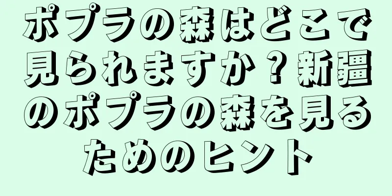 ポプラの森はどこで見られますか？新疆のポプラの森を見るためのヒント