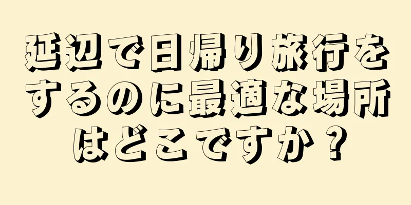延辺で日帰り旅行をするのに最適な場所はどこですか？