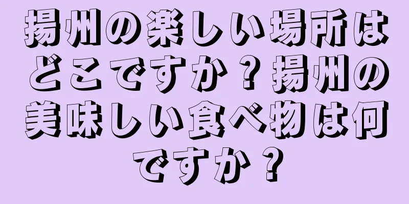 揚州の楽しい場所はどこですか？揚州の美味しい食べ物は何ですか？