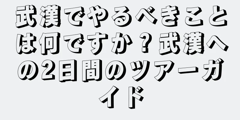 武漢でやるべきことは何ですか？武漢への2日間のツアーガイド