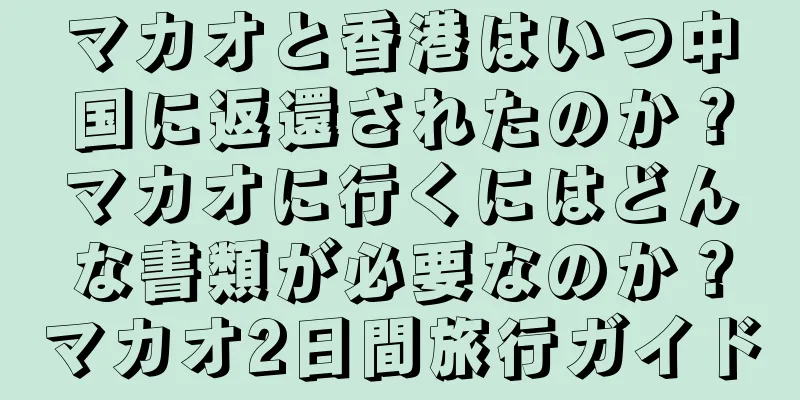 マカオと香港はいつ中国に返還されたのか？マカオに行くにはどんな書類が必要なのか？マカオ2日間旅行ガイド