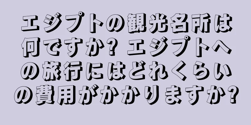 エジプトの観光名所は何ですか? エジプトへの旅行にはどれくらいの費用がかかりますか?