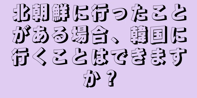 北朝鮮に行ったことがある場合、韓国に行くことはできますか？