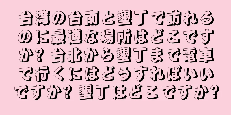 台湾の台南と墾丁で訪れるのに最適な場所はどこですか? 台北から墾丁まで電車で行くにはどうすればいいですか? 墾丁はどこですか?