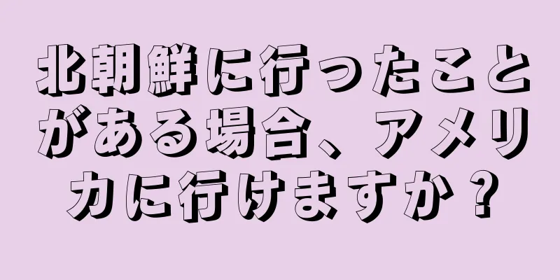 北朝鮮に行ったことがある場合、アメリカに行けますか？