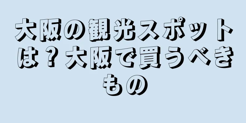 大阪の観光スポットは？大阪で買うべきもの