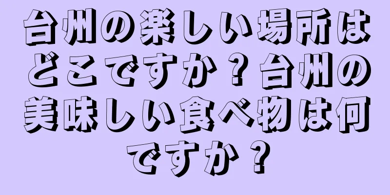 台州の楽しい場所はどこですか？台州の美味しい食べ物は何ですか？
