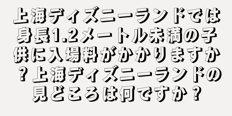 上海ディズニーランドでは身長1.2メートル未満の子供に入場料がかかりますか？上海ディズニーランドの見どころは何ですか？