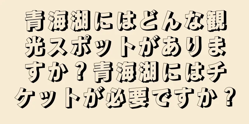 青海湖にはどんな観光スポットがありますか？青海湖にはチケットが必要ですか？