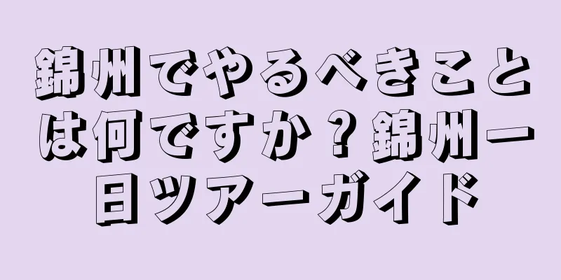 錦州でやるべきことは何ですか？錦州一日ツアーガイド