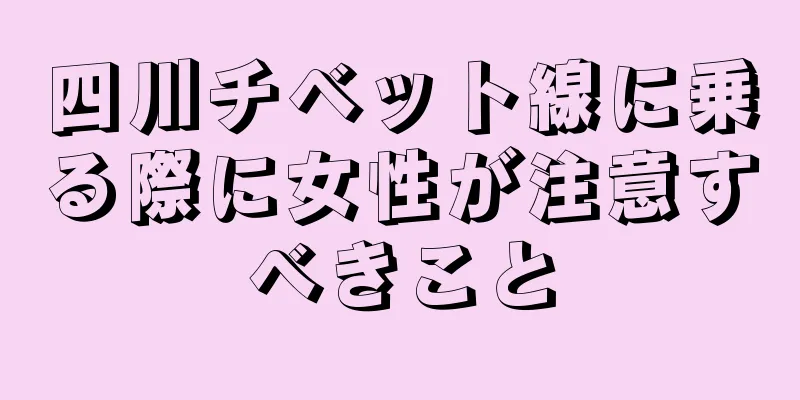 四川チベット線に乗る際に女性が注意すべきこと