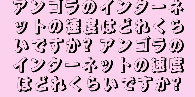 アンゴラのインターネットの速度はどれくらいですか? アンゴラのインターネットの速度はどれくらいですか?