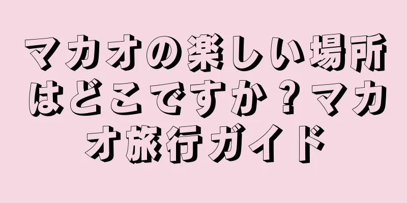 マカオの楽しい場所はどこですか？マカオ旅行ガイド