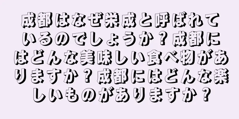 成都はなぜ栄成と呼ばれているのでしょうか？成都にはどんな美味しい食べ物がありますか？成都にはどんな楽しいものがありますか？