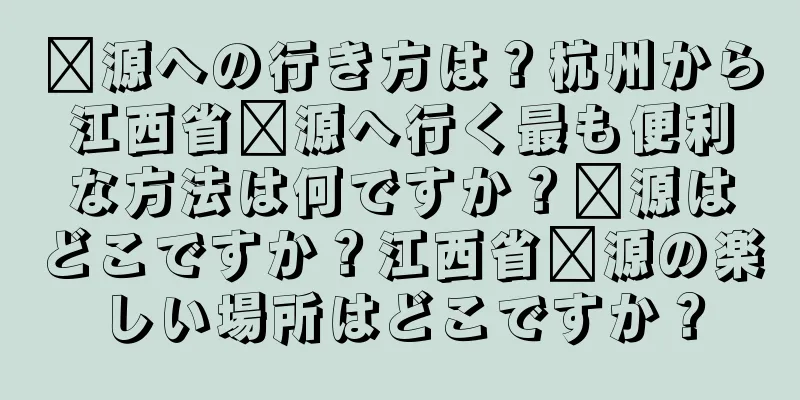 婺源への行き方は？杭州から江西省婺源へ行く最も便利な方法は何ですか？婺源はどこですか？江西省婺源の楽しい場所はどこですか？