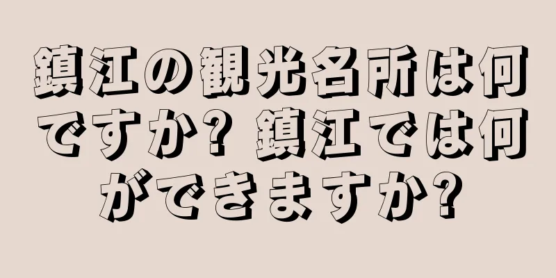 鎮江の観光名所は何ですか? 鎮江では何ができますか?