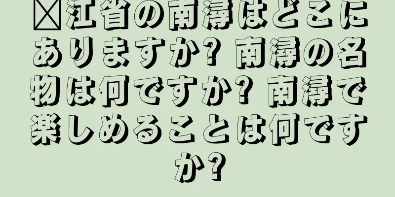 浔江省の南潯はどこにありますか? 南潯の名物は何ですか? 南潯で楽しめることは何ですか?